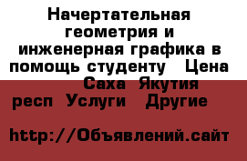 Начертательная геометрия и инженерная графика в помощь студенту › Цена ­ 300 - Саха (Якутия) респ. Услуги » Другие   